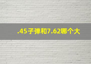 .45子弹和7.62哪个大