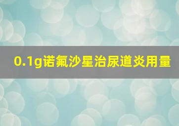 0.1g诺氟沙星治尿道炎用量