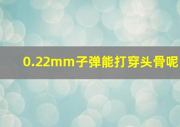 0.22mm子弹能打穿头骨呢