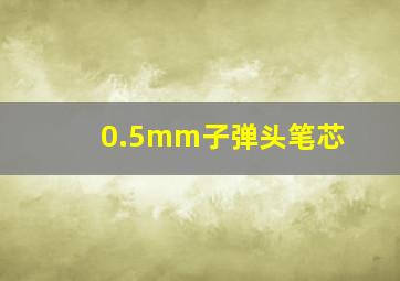 0.5mm子弹头笔芯