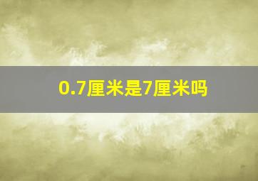 0.7厘米是7厘米吗