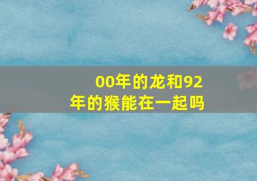 00年的龙和92年的猴能在一起吗