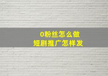 0粉丝怎么做短剧推广怎样发