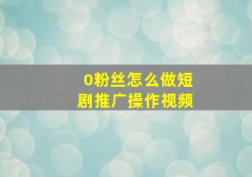 0粉丝怎么做短剧推广操作视频