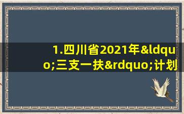 1.四川省2021年“三支一扶”计划招募岗位表