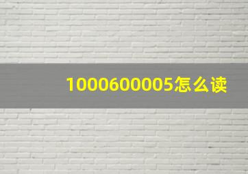 1000600005怎么读