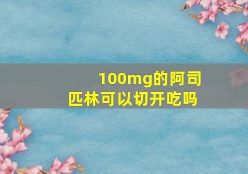 100mg的阿司匹林可以切开吃吗