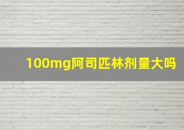 100mg阿司匹林剂量大吗