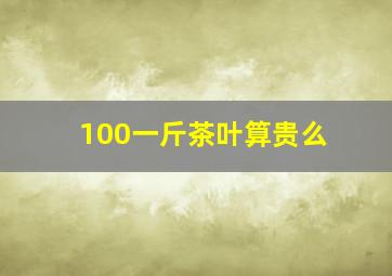 100一斤茶叶算贵么