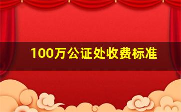 100万公证处收费标准