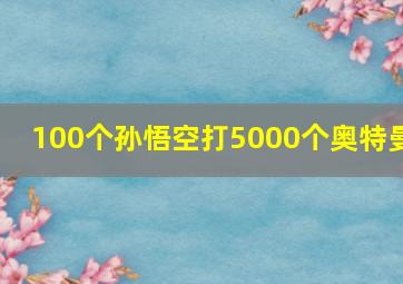 100个孙悟空打5000个奥特曼