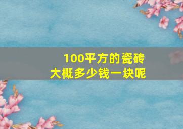 100平方的瓷砖大概多少钱一块呢