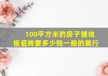 100平方米的房子铺地板瓷砖要多少钱一般的就行