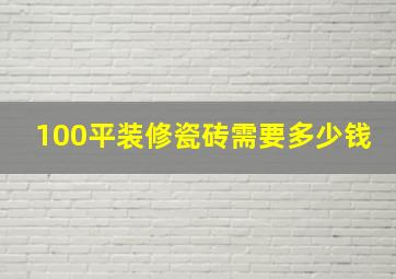 100平装修瓷砖需要多少钱