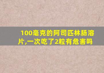 100毫克的阿司匹林肠溶片,一次吃了2粒有危害吗