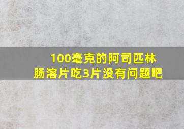 100毫克的阿司匹林肠溶片吃3片没有问题吧