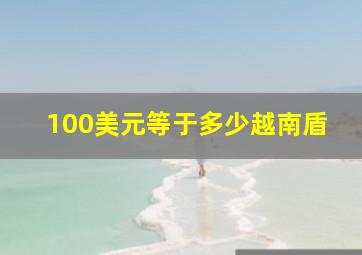 100美元等于多少越南盾