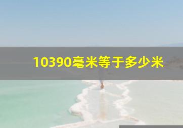 10390毫米等于多少米