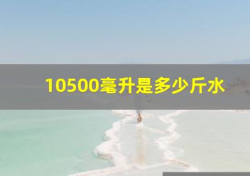 10500毫升是多少斤水