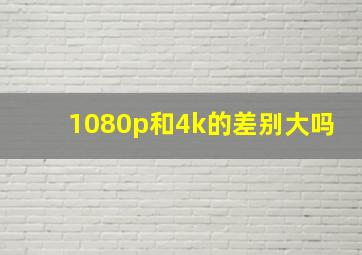 1080p和4k的差别大吗