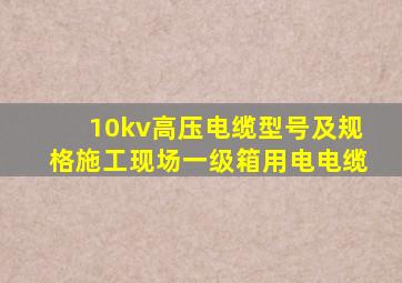 10kv高压电缆型号及规格施工现场一级箱用电电缆