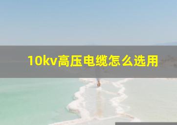 10kv高压电缆怎么选用