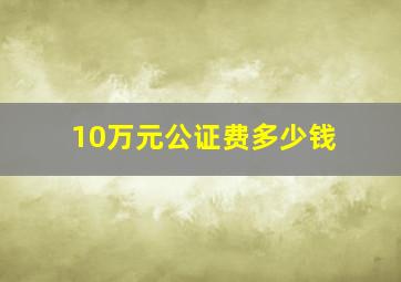 10万元公证费多少钱