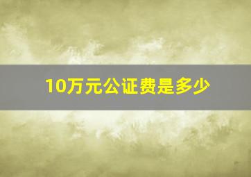 10万元公证费是多少