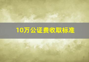 10万公证费收取标准