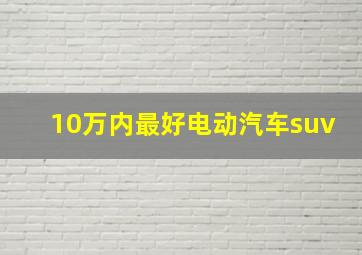 10万内最好电动汽车suv