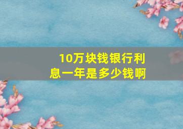 10万块钱银行利息一年是多少钱啊