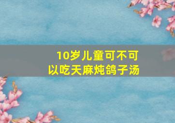 10岁儿童可不可以吃天麻炖鸽子汤