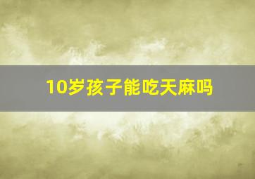 10岁孩子能吃天麻吗