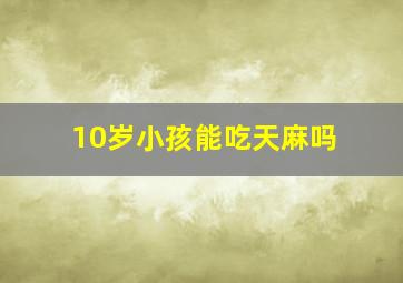 10岁小孩能吃天麻吗