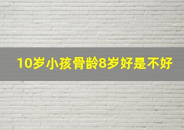 10岁小孩骨龄8岁好是不好