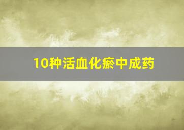 10种活血化瘀中成药