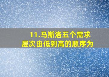 11.马斯洛五个需求层次由低到高的顺序为