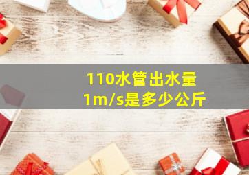 110水管出水量1m/s是多少公斤