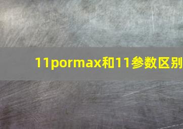 11pormax和11参数区别