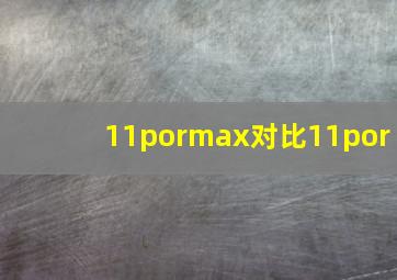 11pormax对比11por