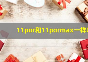 11por和11pormax一样吗