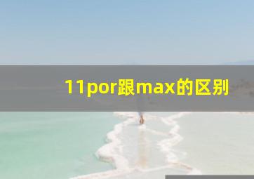 11por跟max的区别