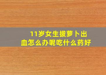 11岁女生拔萝卜出血怎么办呢吃什么药好