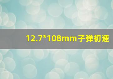 12.7*108mm子弹初速