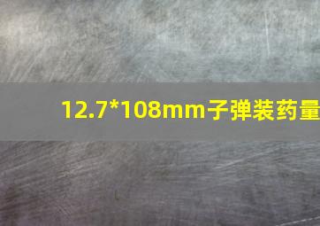 12.7*108mm子弹装药量