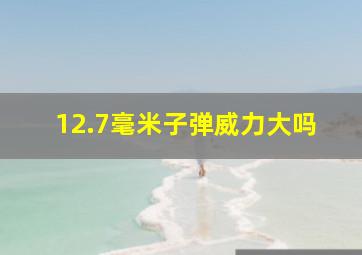 12.7毫米子弹威力大吗