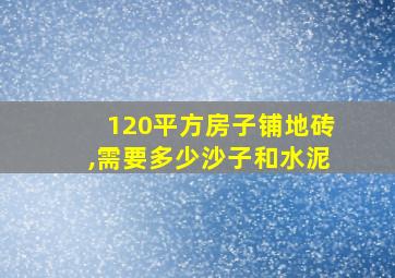 120平方房子铺地砖,需要多少沙子和水泥