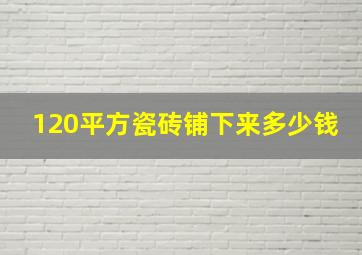 120平方瓷砖铺下来多少钱