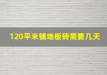 120平米铺地板砖需要几天