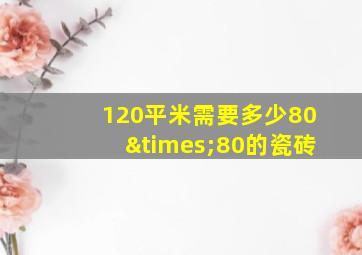 120平米需要多少80×80的瓷砖